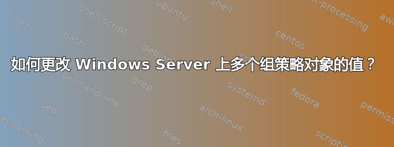 如何更改 Windows Server 上多个组策略对象的值？