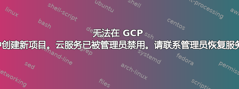 无法在 GCP 中创建新项目。云服务已被管理员禁用。请联系管理员恢复服务