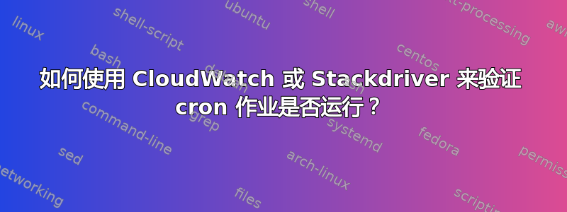 如何使用 CloudWatch 或 Stackdriver 来验证 cron 作业是否运行？