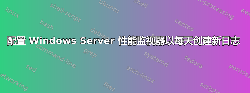 配置 Windows Server 性能监视器以每天创建新日志