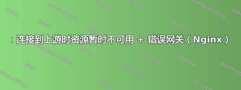 11：连接到上游时资源暂时不可用 + 错误网关（Nginx）