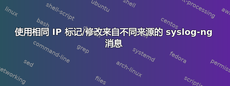 使用相同 IP 标记/修改来自不同来源的 syslog-ng 消息