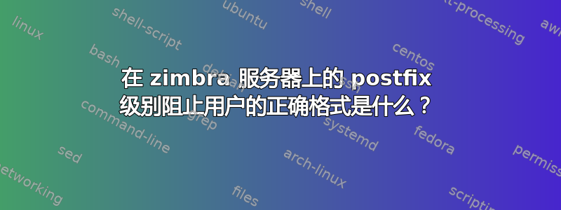 在 zimbra 服务器上的 postfix 级别阻止用户的正确格式是什么？