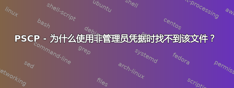 PSCP - 为什么使用非管理员凭据时找不到该文件？