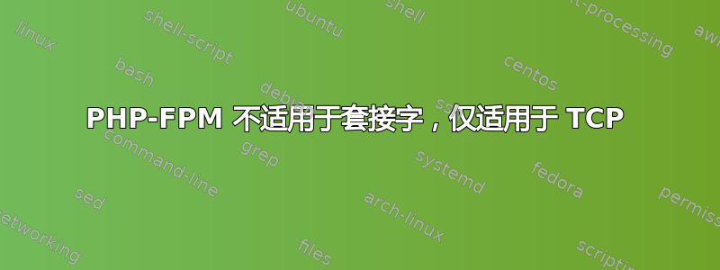 PHP-FPM 不适用于套接字，仅适用于 TCP