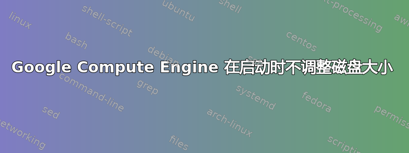 Google Compute Engine 在启动时不调整磁盘大小