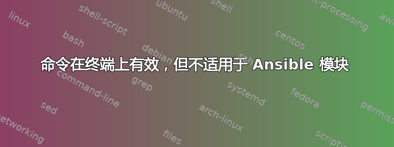 命令在终端上有效，但不适用于 Ansible 模块