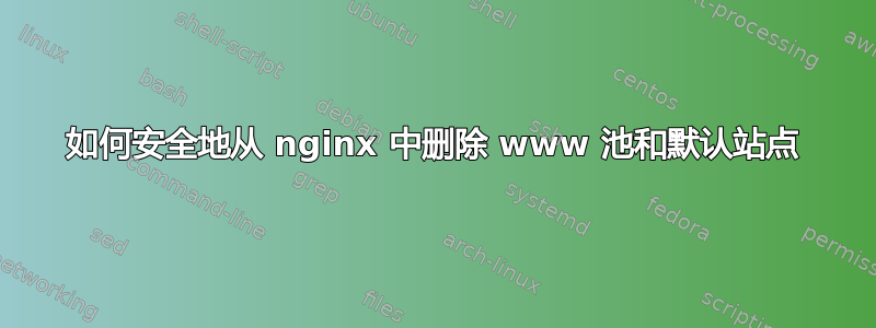 如何安全地从 nginx 中删除 www 池和默认站点