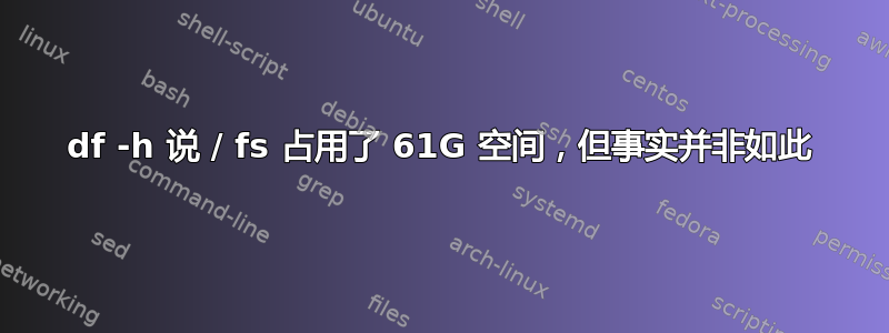 df -h 说 / fs 占用了 61G 空间，但事实并非如此