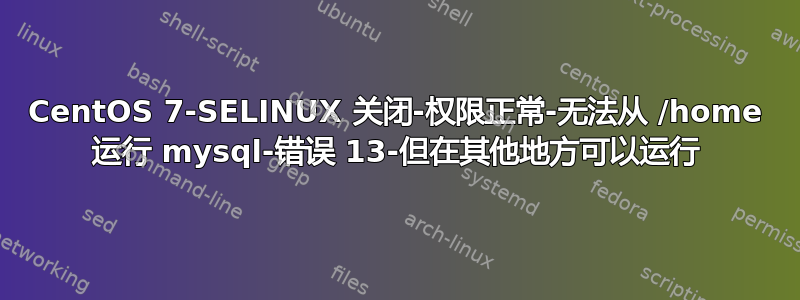 CentOS 7-SELINUX 关闭-权限正常-无法从 /home 运行 mysql-错误 13-但在其他地方可以运行