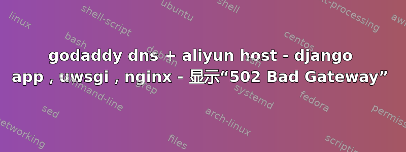 godaddy dns + aliyun host - django app，uwsgi，nginx - 显示“502 Bad Gateway”