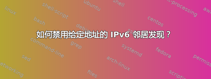 如何禁用给定地址的 IPv6 邻居发现？