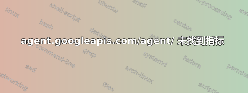 agent.googleapis.com/agent/ 未找到指标