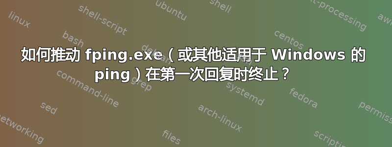 如何推动 fping.exe（或其他适用于 Windows 的 ping）在第一次回复时终止？