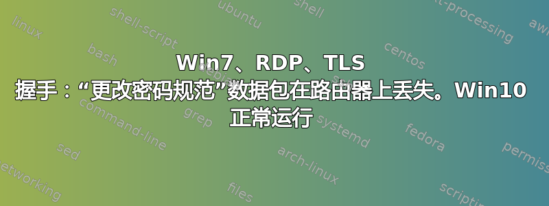 Win7、RDP、TLS 握手：“更改密码规范”数据包在路由器上丢失。Win10 正常运行