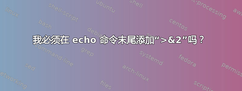 我必须在 echo 命令末尾添加“>&2”吗？