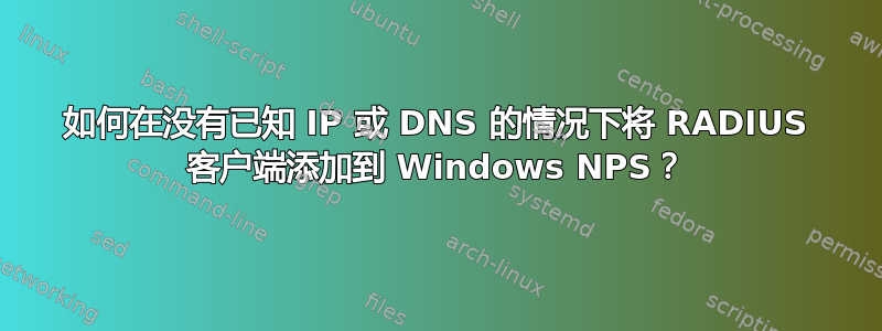 如何在没有已知 IP 或 DNS 的情况下将 RADIUS 客户端添加到 Windows NPS？