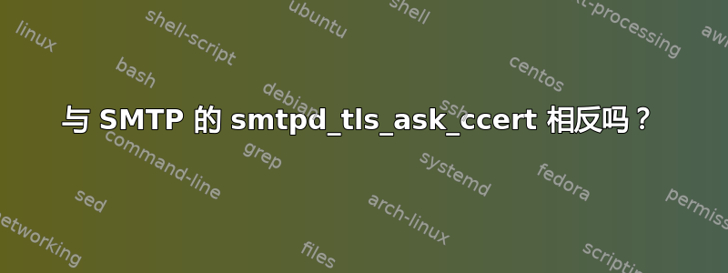 与 SMTP 的 smtpd_tls_ask_ccert 相反吗？