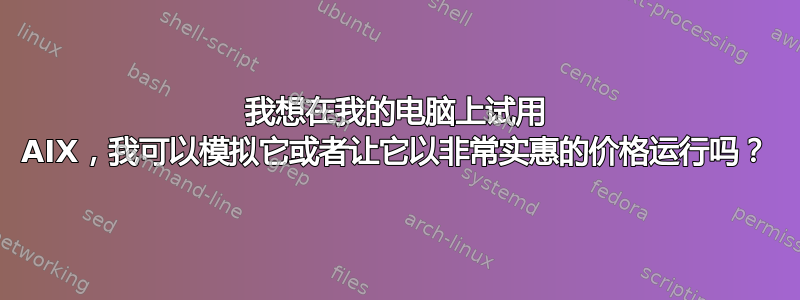 我想在我的电脑上试用 AIX，我可以模拟它或者让它以非常实惠的价格运行吗？