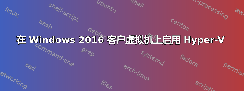 在 Windows 2016 客户虚拟机上启用 Hyper-V