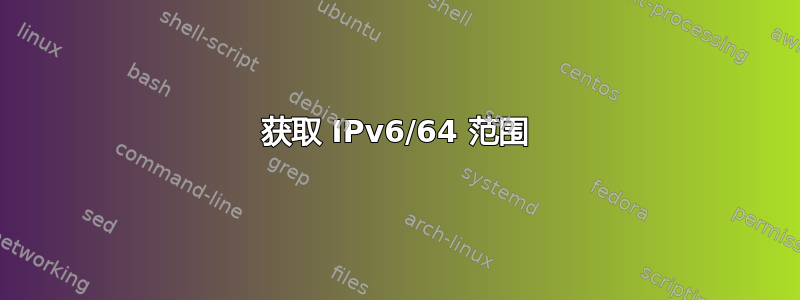 获取 IPv6/64 范围