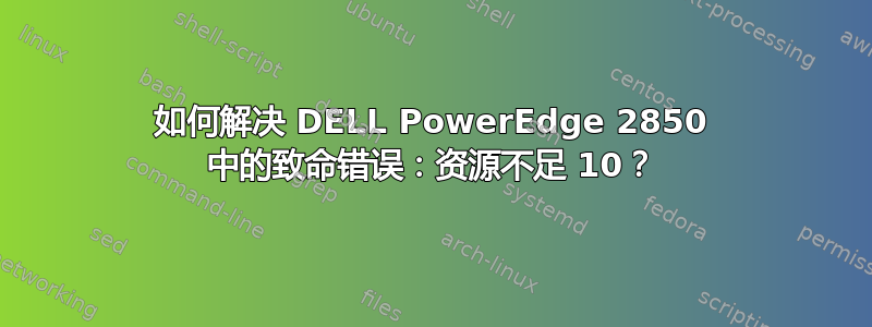 如何解决 DELL PowerEdge 2850 中的致命错误：资源不足 10？