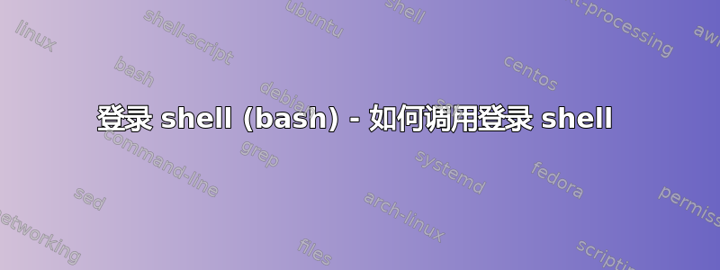 登录 shell (bash) - 如何调用登录 shell