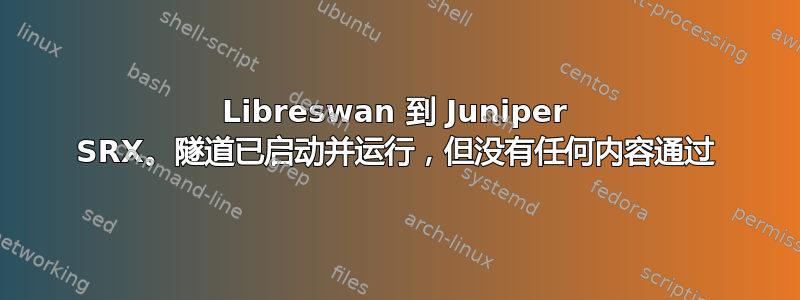 Libreswan 到 Juniper SRX。隧道已启动并运行，但没有任何内容通过