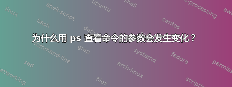 为什么用 ps 查看命令的参数会发生变化？