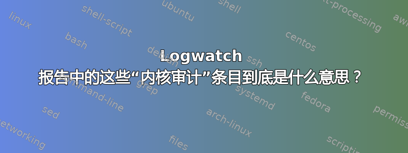 Logwatch 报告中的这些“内核审计”条目到底是什么意思？