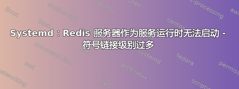 Systemd：Redis 服务器作为服务运行时无法启动 - 符号链接级别过多