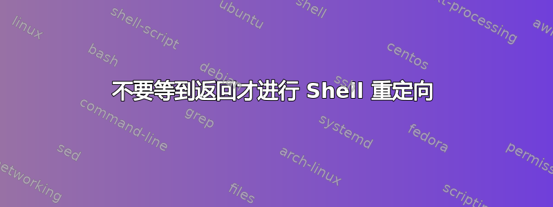 不要等到返回才进行 Shell 重定向