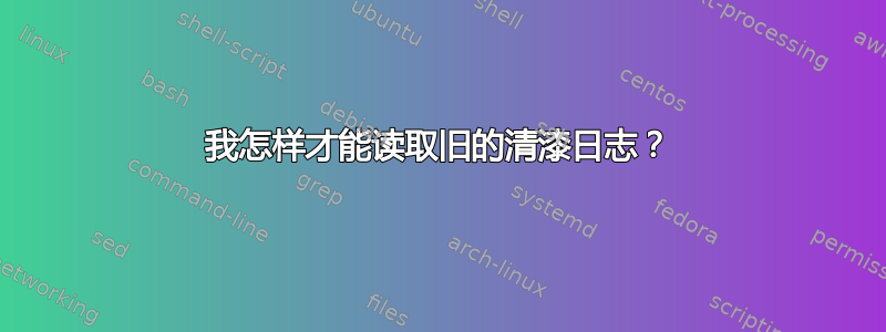 我怎样才能读取旧的清漆日志？