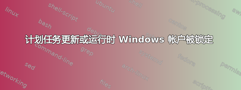 计划任务更新或运行时 Windows 帐户被锁定