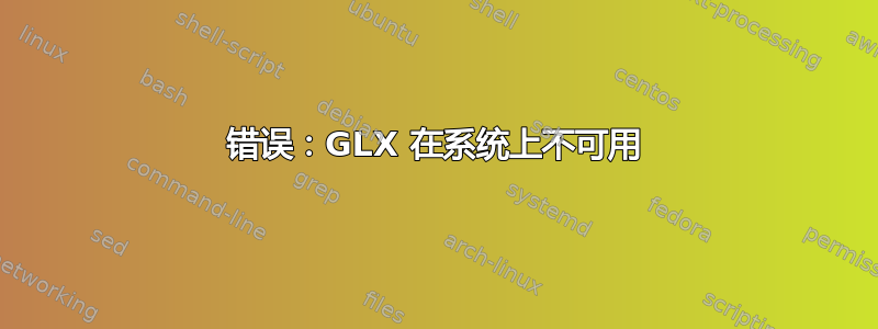 错误：GLX 在系统上不可用