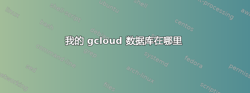 我的 gcloud 数据库在哪里