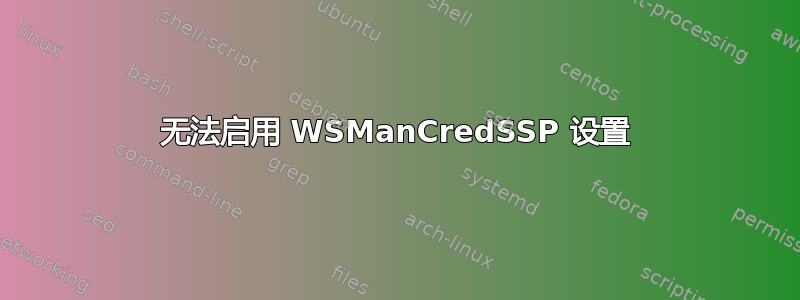 无法启用 WSManCredSSP 设置