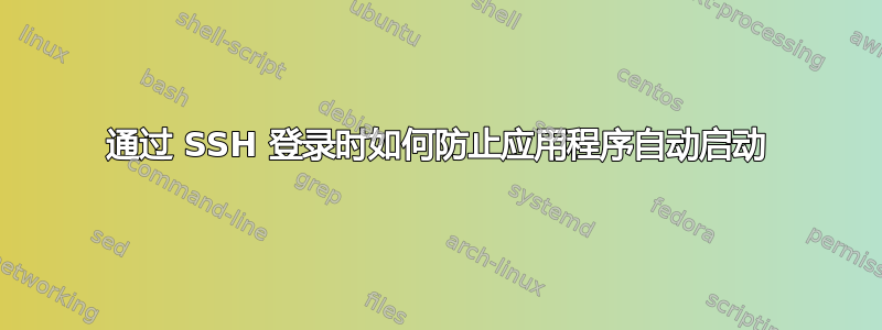 通过 SSH 登录时如何防止应用程序自动启动