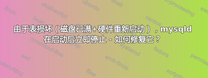 由于表损坏（磁盘已满+硬件重新启动），mysqld 在启动后立即停止 - 如何修复它？