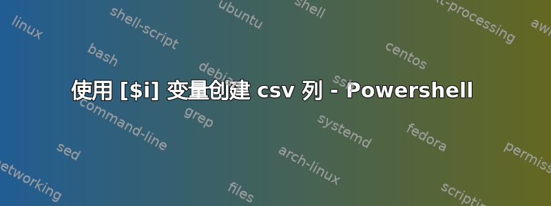 使用 [$i] 变量创建 csv 列 - Powershell