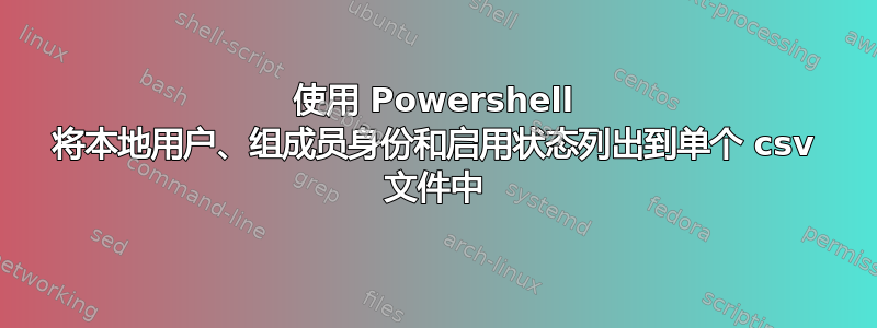 使用 Powershell 将本地用户、组成员身份和启用状态列出到单个 csv 文件中