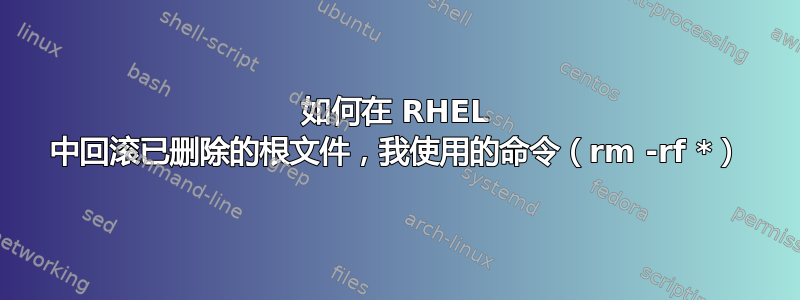 如何在 RHEL 中回滚已删除的根文件，我使用的命令（rm -rf *）