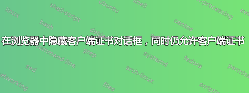 在浏览器中隐藏客户端证书对话框，同时仍允许客户端证书