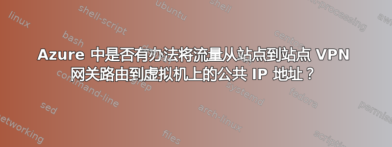 Azure 中是否有办法将流量从站点到站点 VPN 网关路由到虚拟机上的公共 IP 地址？