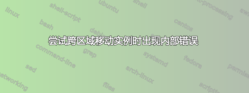 尝试跨区域移动实例时出现内部错误