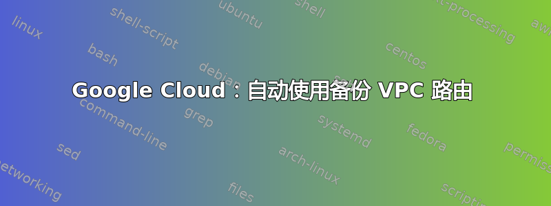 Google Cloud：自动使用备份 VPC 路由