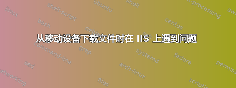 从移动设备下载文件时在 IIS 上遇到问题