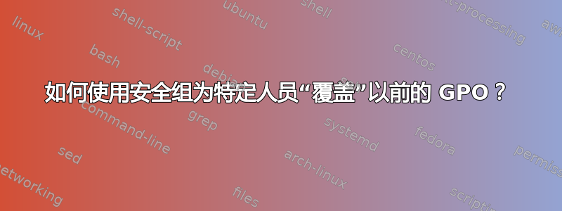 如何使用安全组为特定人员“覆盖”以前的 GPO？