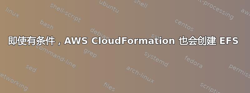 即使有条件，AWS CloudFormation 也会创建 EFS