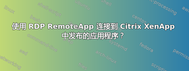 使用 RDP RemoteApp 连接到 Citrix XenApp 中发布的应用程序？